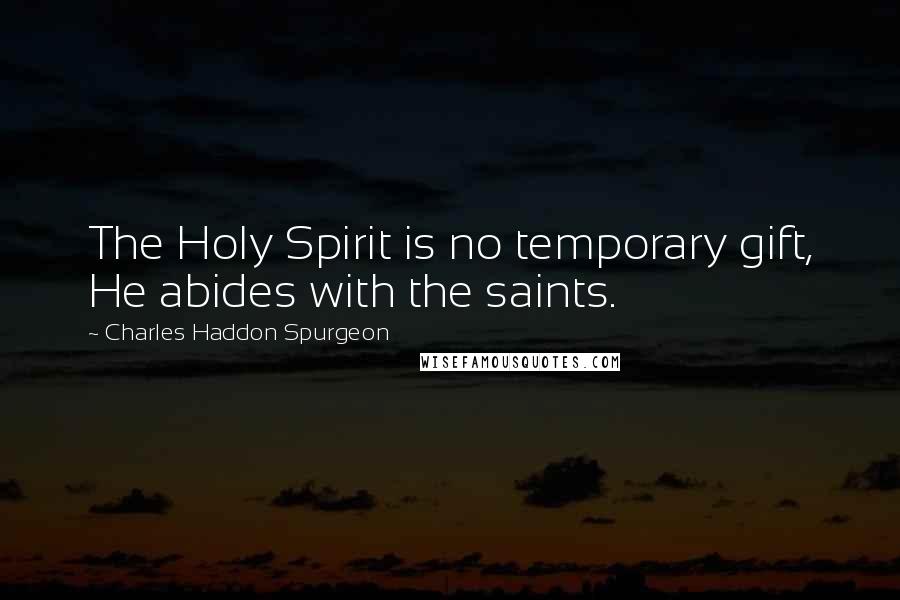 Charles Haddon Spurgeon Quotes: The Holy Spirit is no temporary gift, He abides with the saints.