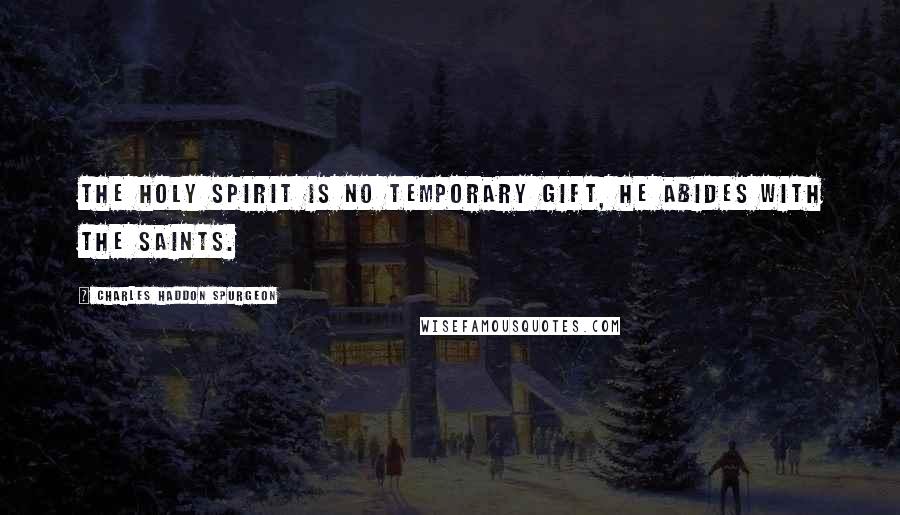 Charles Haddon Spurgeon Quotes: The Holy Spirit is no temporary gift, He abides with the saints.