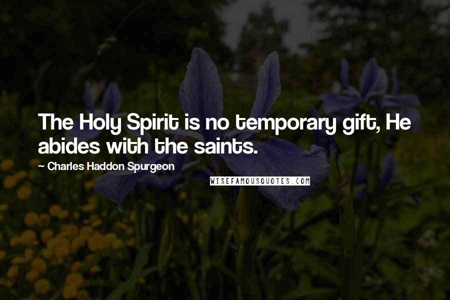 Charles Haddon Spurgeon Quotes: The Holy Spirit is no temporary gift, He abides with the saints.