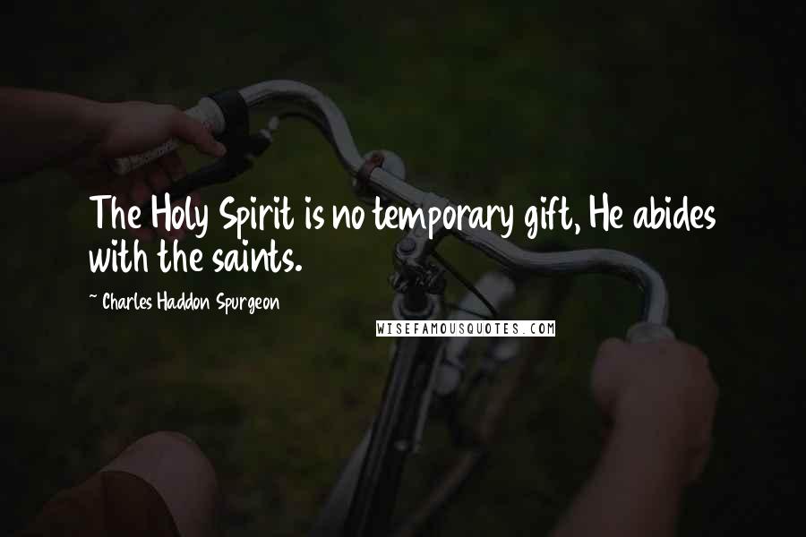 Charles Haddon Spurgeon Quotes: The Holy Spirit is no temporary gift, He abides with the saints.
