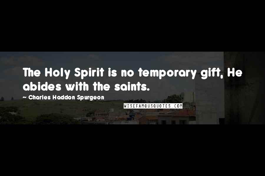 Charles Haddon Spurgeon Quotes: The Holy Spirit is no temporary gift, He abides with the saints.