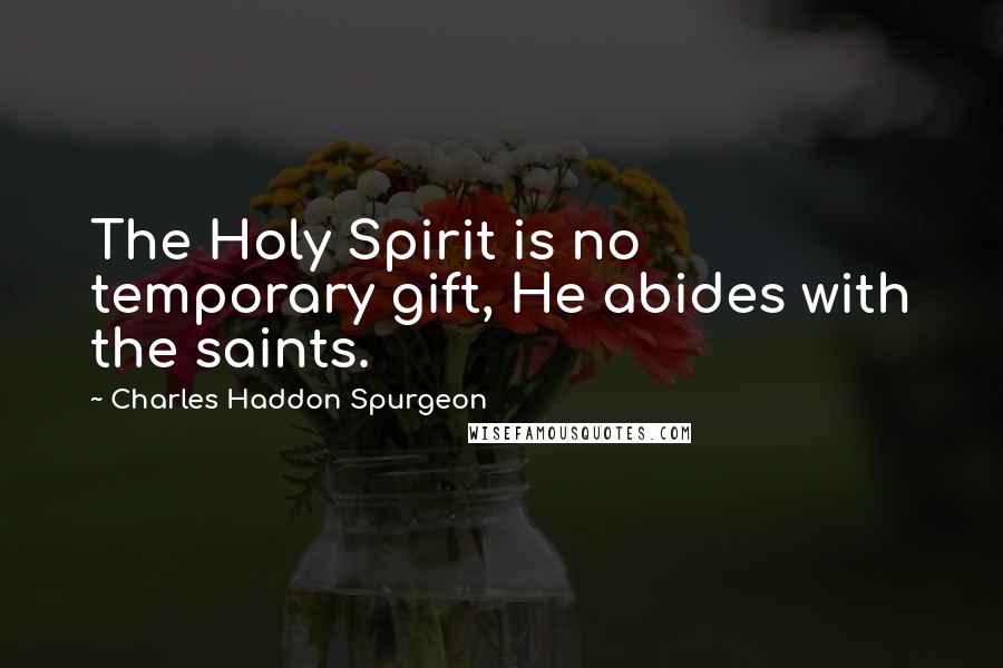 Charles Haddon Spurgeon Quotes: The Holy Spirit is no temporary gift, He abides with the saints.