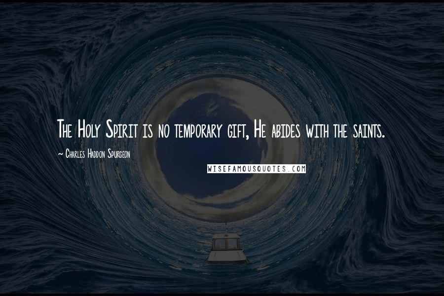 Charles Haddon Spurgeon Quotes: The Holy Spirit is no temporary gift, He abides with the saints.