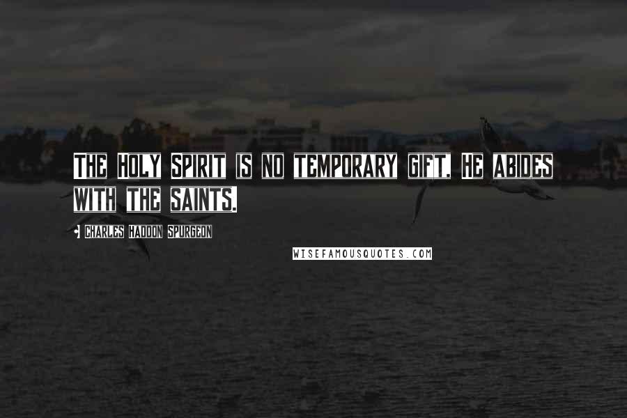 Charles Haddon Spurgeon Quotes: The Holy Spirit is no temporary gift, He abides with the saints.