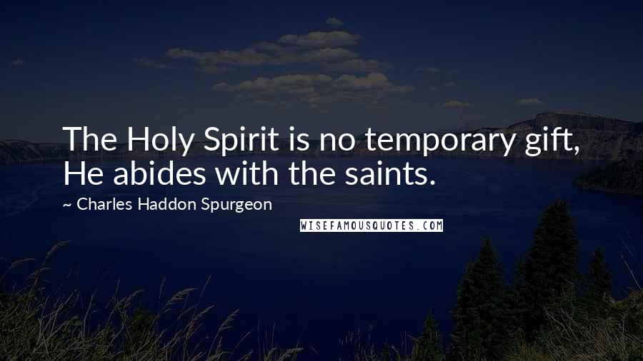 Charles Haddon Spurgeon Quotes: The Holy Spirit is no temporary gift, He abides with the saints.