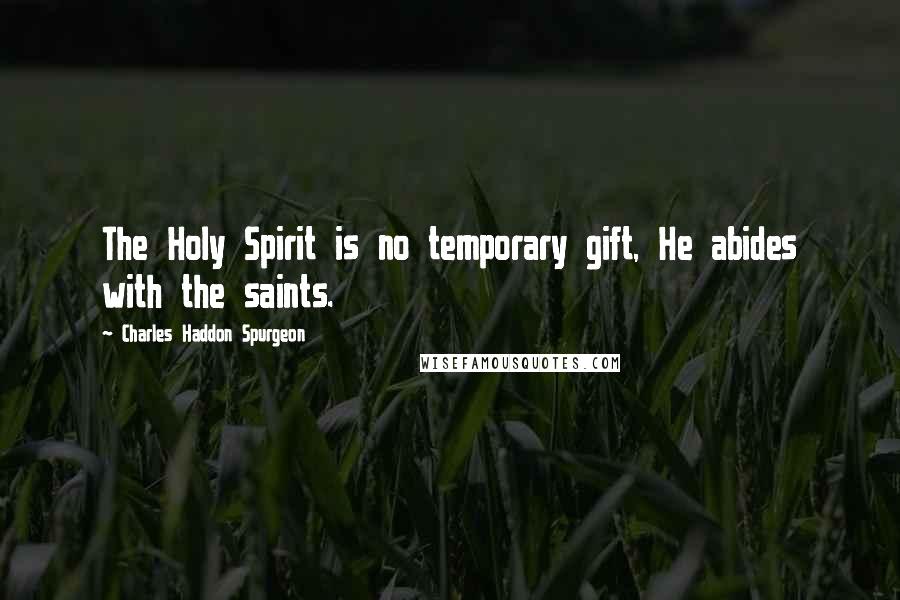 Charles Haddon Spurgeon Quotes: The Holy Spirit is no temporary gift, He abides with the saints.