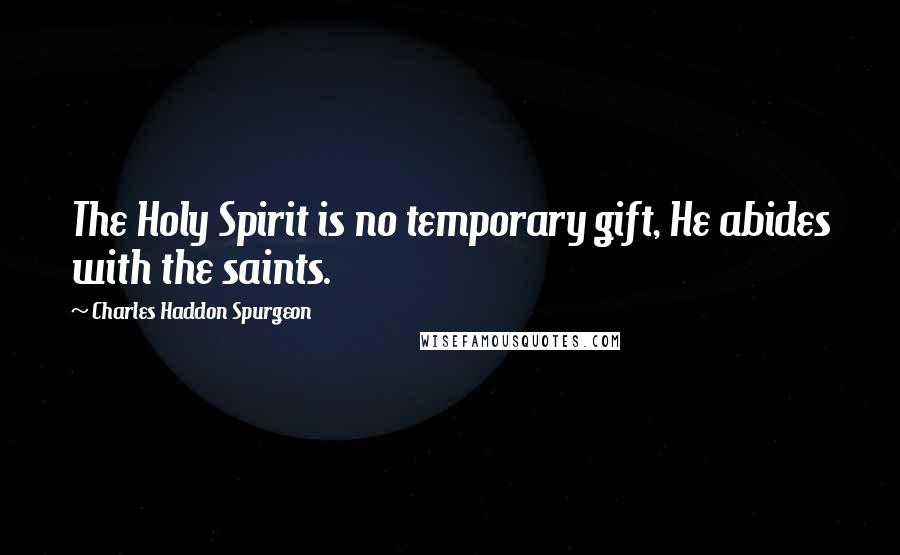 Charles Haddon Spurgeon Quotes: The Holy Spirit is no temporary gift, He abides with the saints.