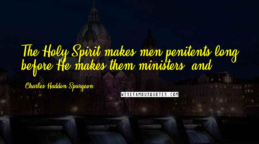 Charles Haddon Spurgeon Quotes: The Holy Spirit makes men penitents long before He makes them ministers; and