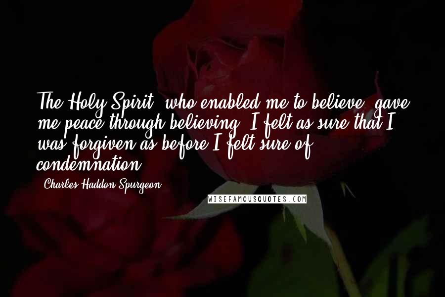 Charles Haddon Spurgeon Quotes: The Holy Spirit, who enabled me to believe, gave me peace through believing. I felt as sure that I was forgiven as before I felt sure of condemnation.