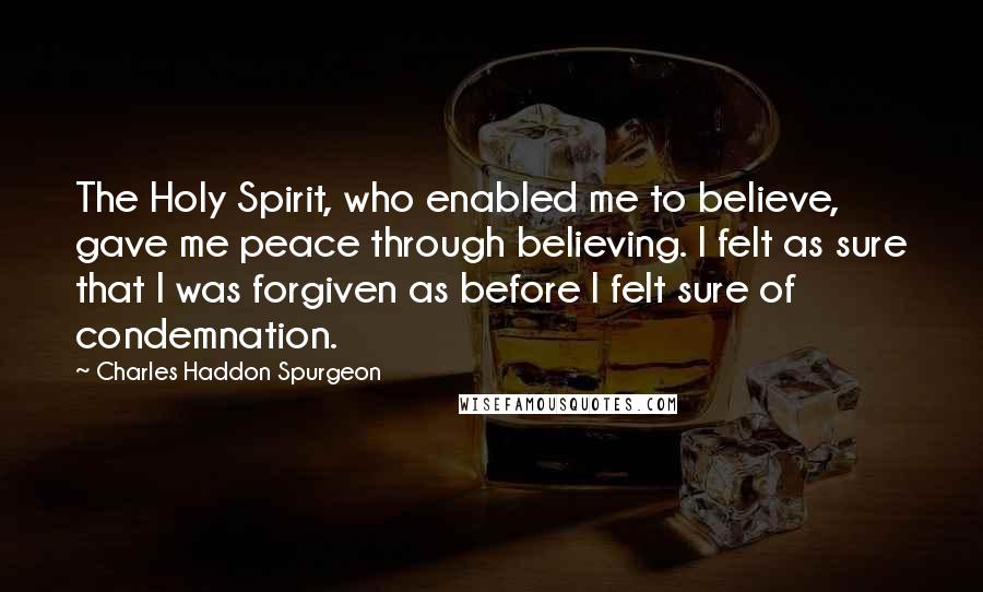 Charles Haddon Spurgeon Quotes: The Holy Spirit, who enabled me to believe, gave me peace through believing. I felt as sure that I was forgiven as before I felt sure of condemnation.