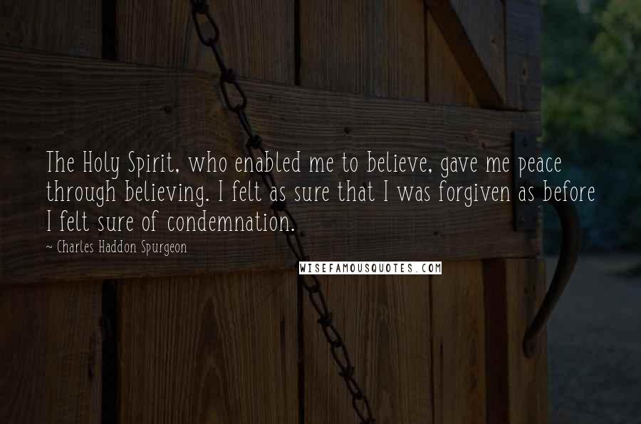 Charles Haddon Spurgeon Quotes: The Holy Spirit, who enabled me to believe, gave me peace through believing. I felt as sure that I was forgiven as before I felt sure of condemnation.