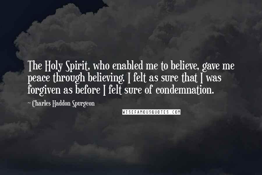 Charles Haddon Spurgeon Quotes: The Holy Spirit, who enabled me to believe, gave me peace through believing. I felt as sure that I was forgiven as before I felt sure of condemnation.