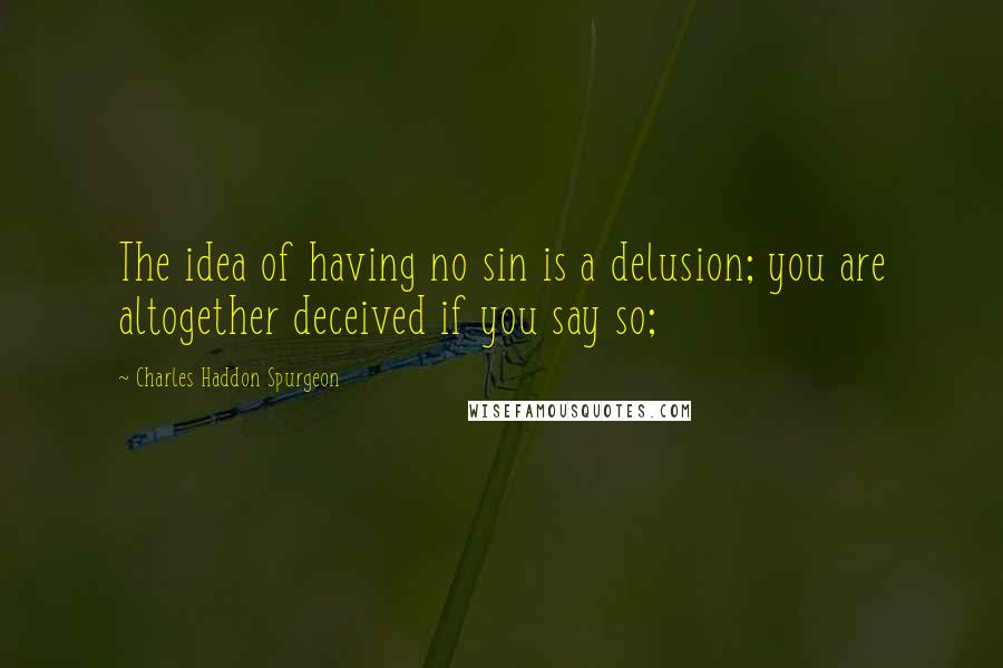 Charles Haddon Spurgeon Quotes: The idea of having no sin is a delusion; you are altogether deceived if you say so;