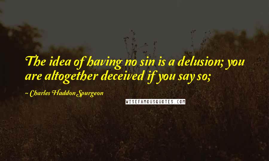 Charles Haddon Spurgeon Quotes: The idea of having no sin is a delusion; you are altogether deceived if you say so;