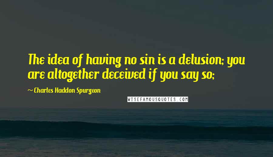 Charles Haddon Spurgeon Quotes: The idea of having no sin is a delusion; you are altogether deceived if you say so;