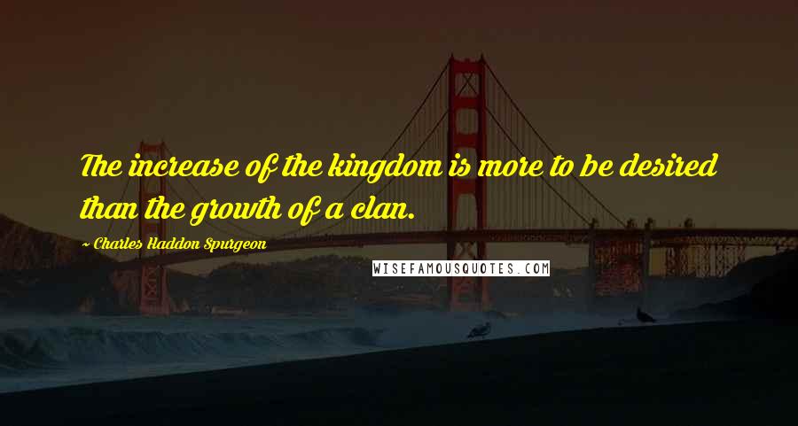 Charles Haddon Spurgeon Quotes: The increase of the kingdom is more to be desired than the growth of a clan.