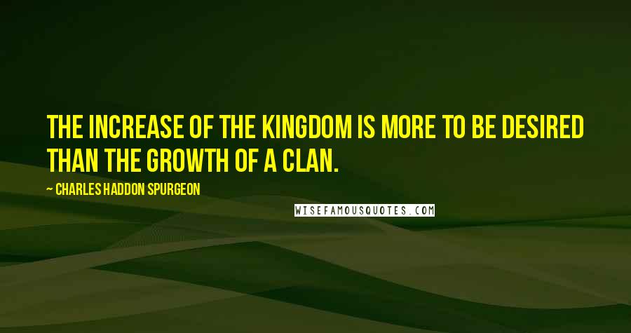 Charles Haddon Spurgeon Quotes: The increase of the kingdom is more to be desired than the growth of a clan.