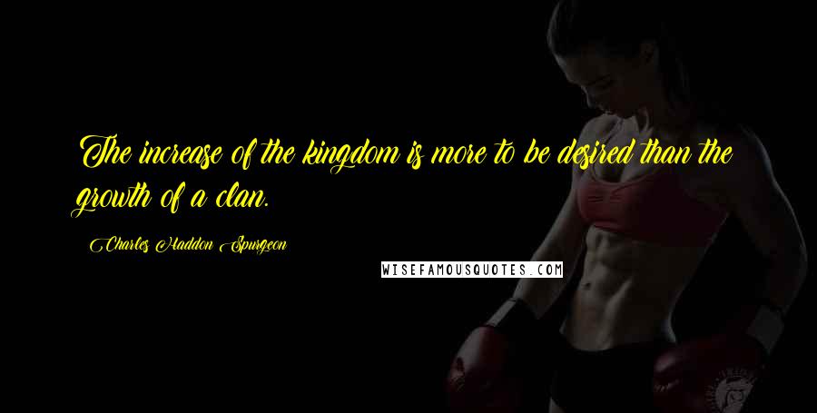 Charles Haddon Spurgeon Quotes: The increase of the kingdom is more to be desired than the growth of a clan.