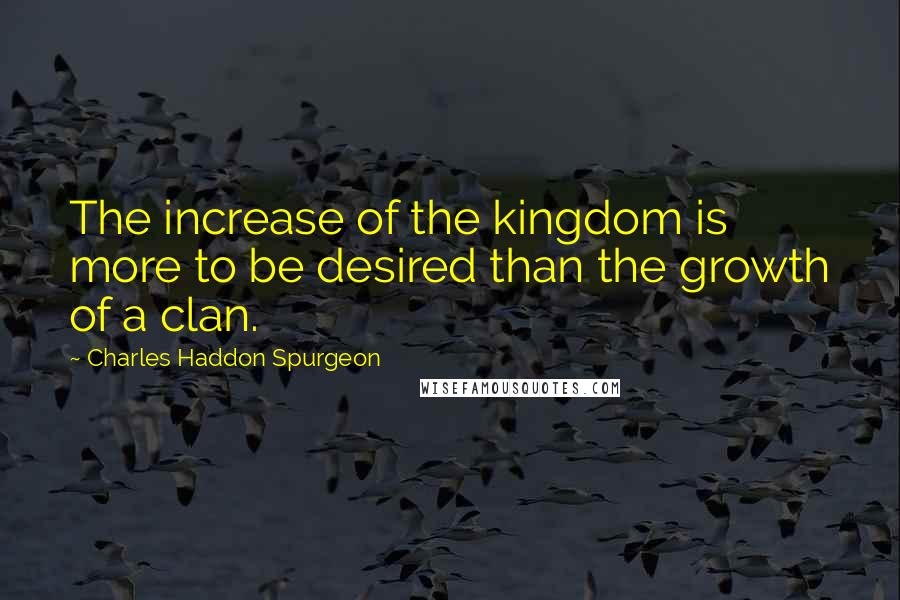 Charles Haddon Spurgeon Quotes: The increase of the kingdom is more to be desired than the growth of a clan.