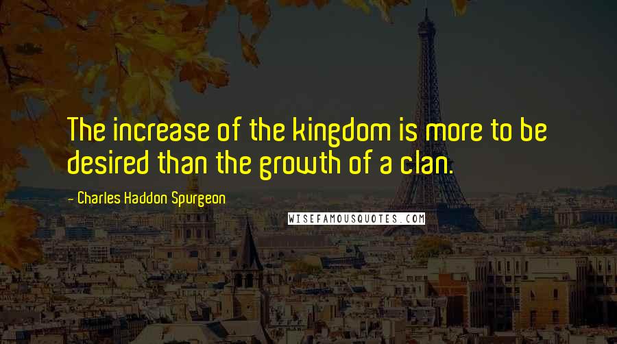 Charles Haddon Spurgeon Quotes: The increase of the kingdom is more to be desired than the growth of a clan.