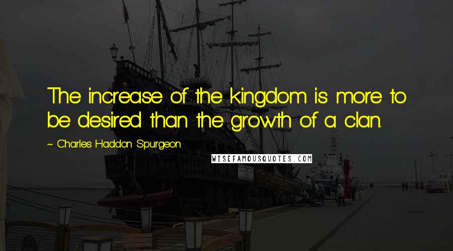 Charles Haddon Spurgeon Quotes: The increase of the kingdom is more to be desired than the growth of a clan.