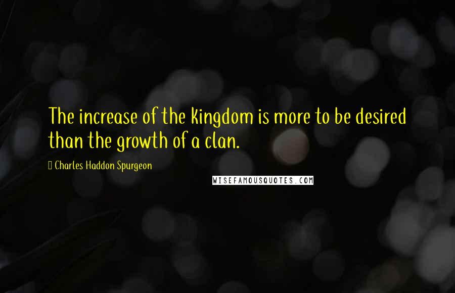 Charles Haddon Spurgeon Quotes: The increase of the kingdom is more to be desired than the growth of a clan.