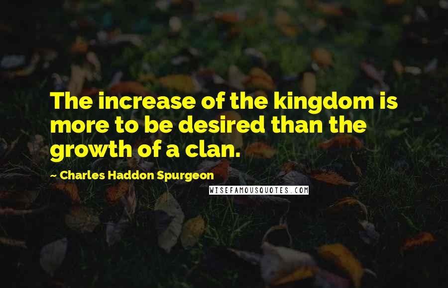 Charles Haddon Spurgeon Quotes: The increase of the kingdom is more to be desired than the growth of a clan.