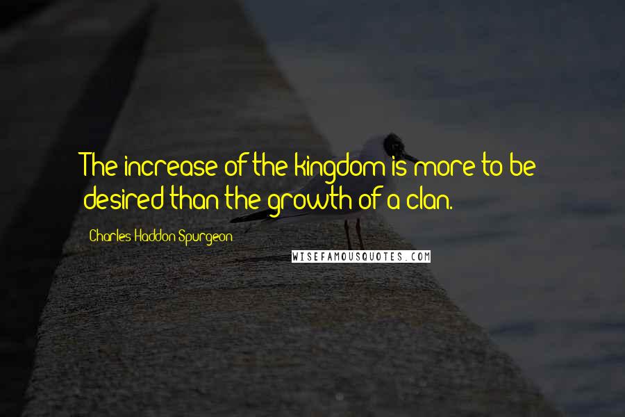 Charles Haddon Spurgeon Quotes: The increase of the kingdom is more to be desired than the growth of a clan.