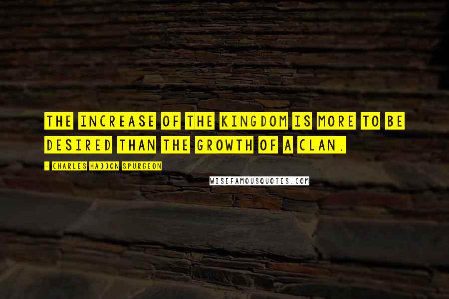 Charles Haddon Spurgeon Quotes: The increase of the kingdom is more to be desired than the growth of a clan.