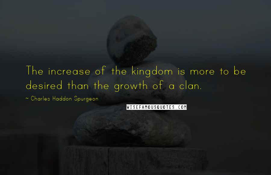 Charles Haddon Spurgeon Quotes: The increase of the kingdom is more to be desired than the growth of a clan.