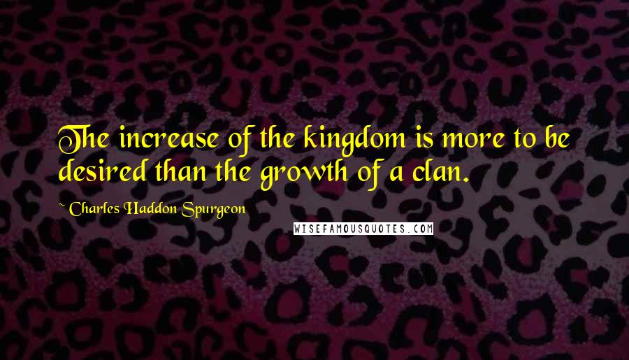 Charles Haddon Spurgeon Quotes: The increase of the kingdom is more to be desired than the growth of a clan.