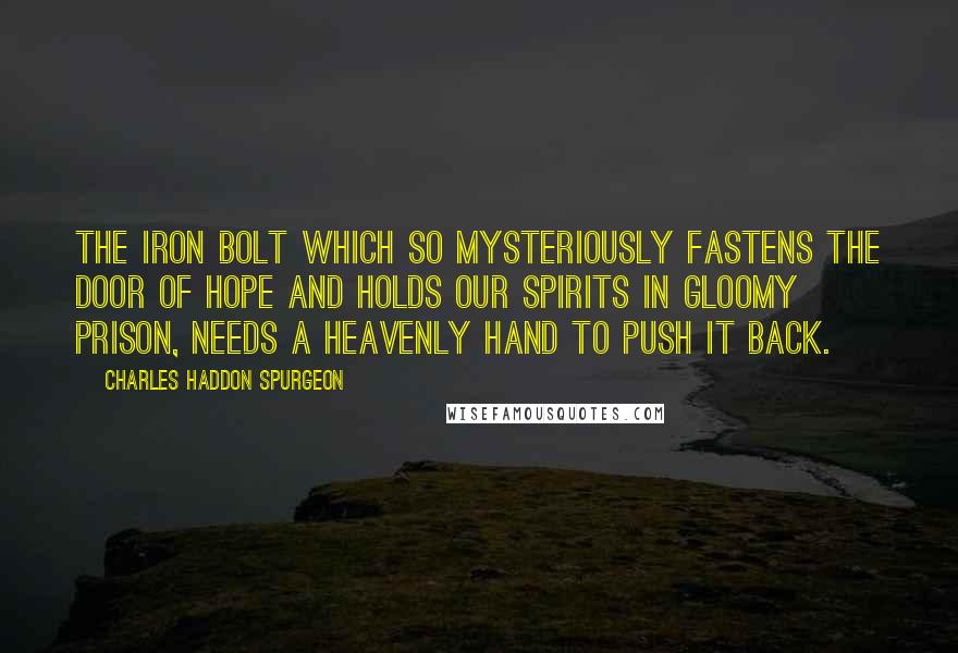 Charles Haddon Spurgeon Quotes: The iron bolt which so mysteriously fastens the door of hope and holds our spirits in gloomy prison, needs a heavenly hand to push it back.