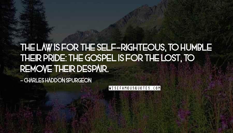 Charles Haddon Spurgeon Quotes: The law is for the self-righteous, to humble their pride: the gospel is for the lost, to remove their despair.