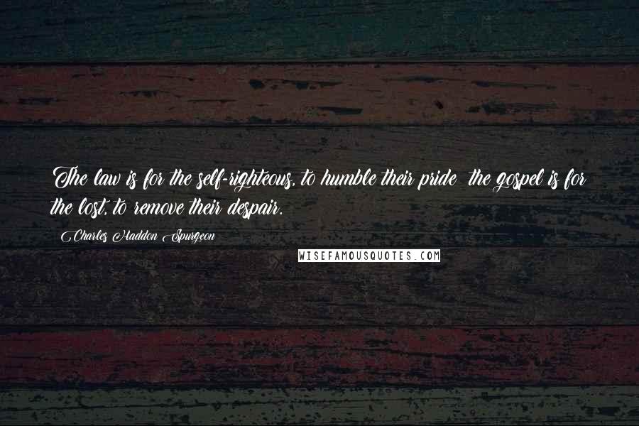 Charles Haddon Spurgeon Quotes: The law is for the self-righteous, to humble their pride: the gospel is for the lost, to remove their despair.