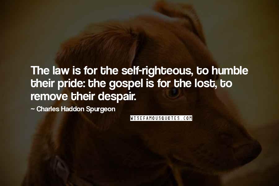 Charles Haddon Spurgeon Quotes: The law is for the self-righteous, to humble their pride: the gospel is for the lost, to remove their despair.