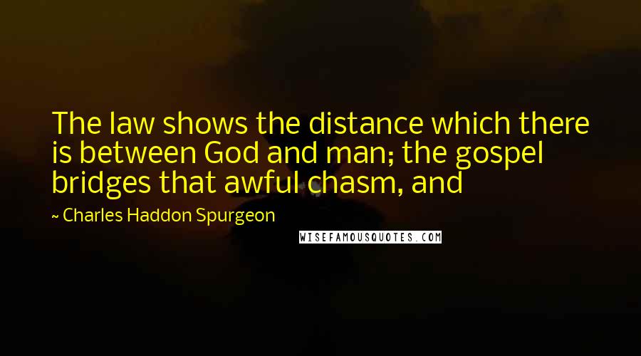Charles Haddon Spurgeon Quotes: The law shows the distance which there is between God and man; the gospel bridges that awful chasm, and