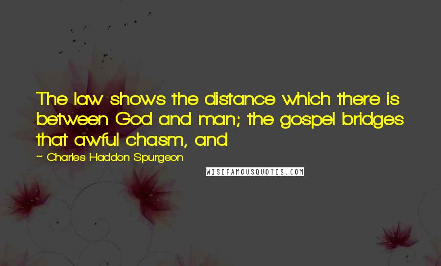 Charles Haddon Spurgeon Quotes: The law shows the distance which there is between God and man; the gospel bridges that awful chasm, and