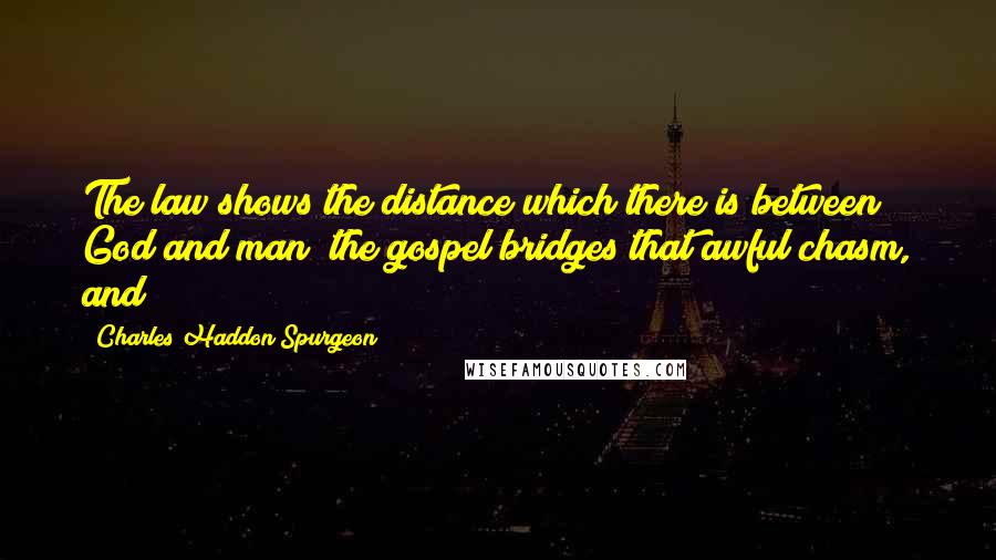 Charles Haddon Spurgeon Quotes: The law shows the distance which there is between God and man; the gospel bridges that awful chasm, and