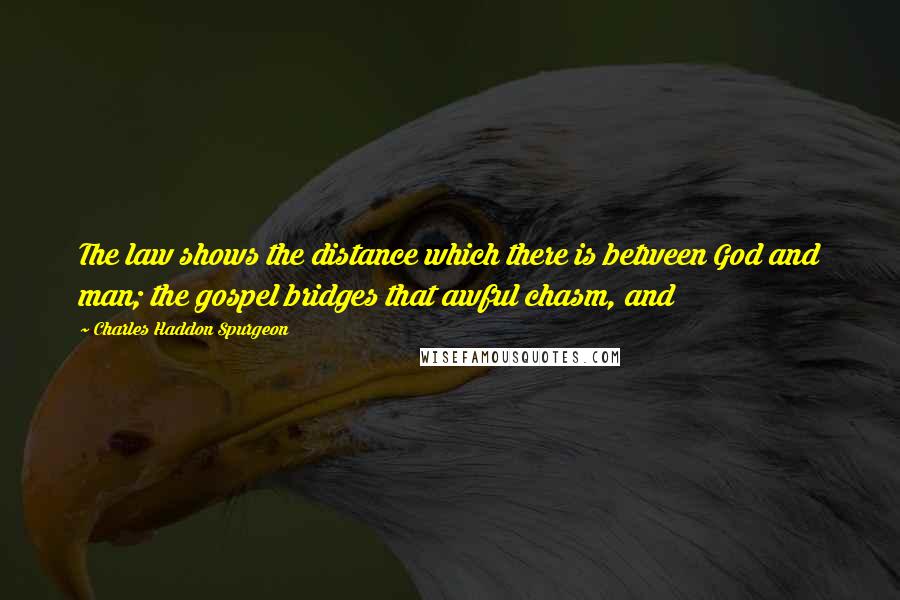 Charles Haddon Spurgeon Quotes: The law shows the distance which there is between God and man; the gospel bridges that awful chasm, and