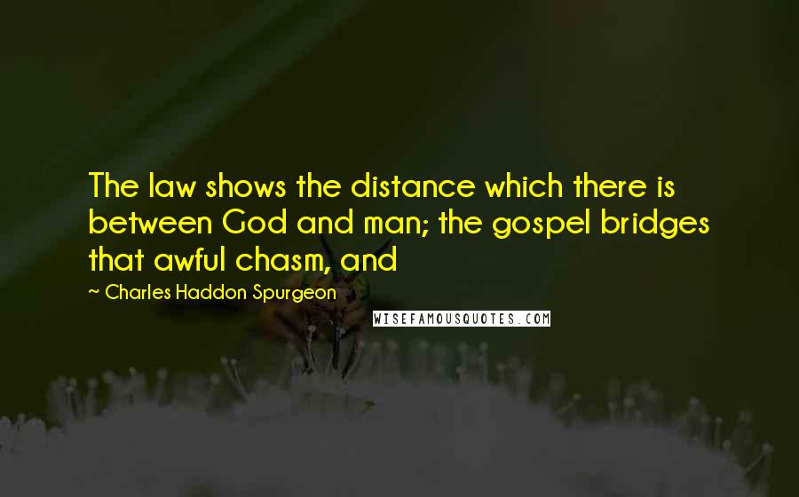 Charles Haddon Spurgeon Quotes: The law shows the distance which there is between God and man; the gospel bridges that awful chasm, and