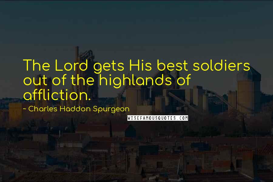 Charles Haddon Spurgeon Quotes: The Lord gets His best soldiers out of the highlands of affliction.