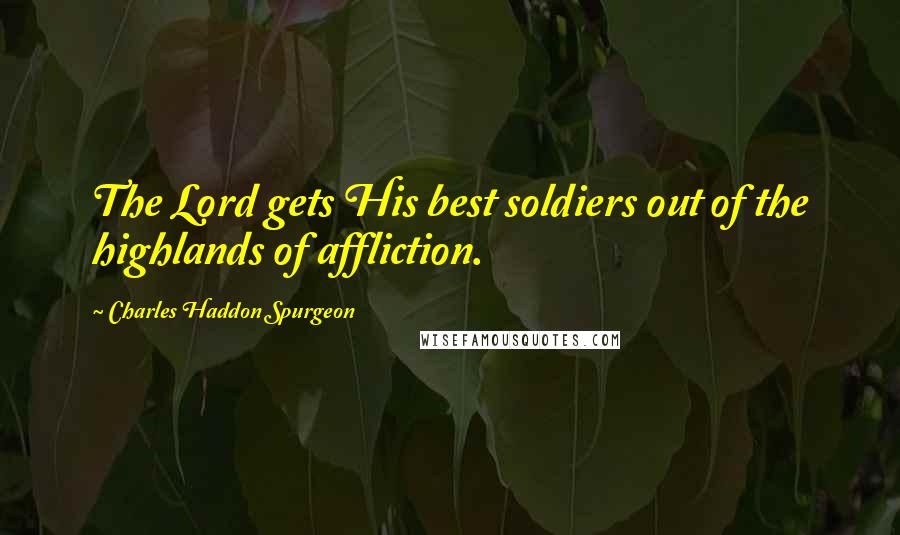 Charles Haddon Spurgeon Quotes: The Lord gets His best soldiers out of the highlands of affliction.
