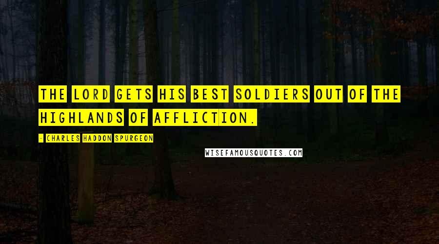 Charles Haddon Spurgeon Quotes: The Lord gets His best soldiers out of the highlands of affliction.