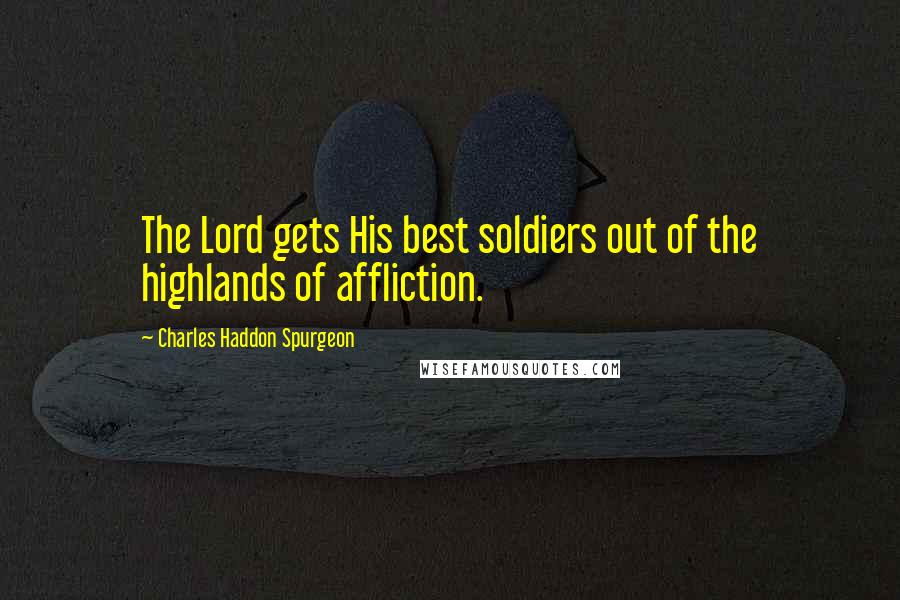Charles Haddon Spurgeon Quotes: The Lord gets His best soldiers out of the highlands of affliction.