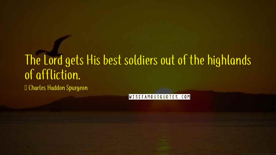 Charles Haddon Spurgeon Quotes: The Lord gets His best soldiers out of the highlands of affliction.