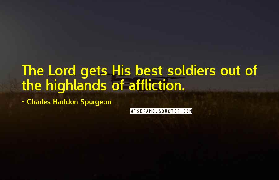 Charles Haddon Spurgeon Quotes: The Lord gets His best soldiers out of the highlands of affliction.