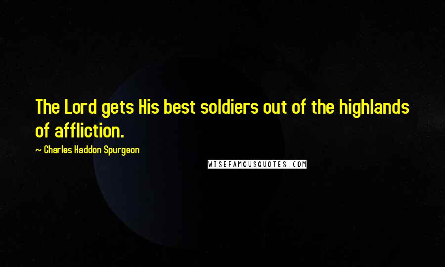 Charles Haddon Spurgeon Quotes: The Lord gets His best soldiers out of the highlands of affliction.
