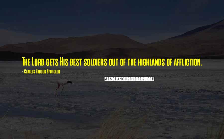Charles Haddon Spurgeon Quotes: The Lord gets His best soldiers out of the highlands of affliction.