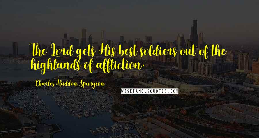 Charles Haddon Spurgeon Quotes: The Lord gets His best soldiers out of the highlands of affliction.