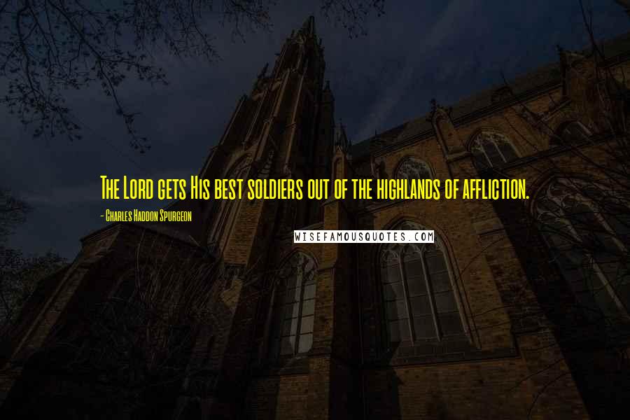 Charles Haddon Spurgeon Quotes: The Lord gets His best soldiers out of the highlands of affliction.